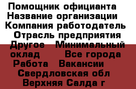 Помощник официанта › Название организации ­ Компания-работодатель › Отрасль предприятия ­ Другое › Минимальный оклад ­ 1 - Все города Работа » Вакансии   . Свердловская обл.,Верхняя Салда г.